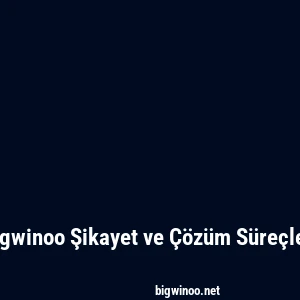 Bigwinoo Şikayet ve Çözüm Süreçleri